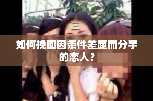 如何挽回因条件差距而分手的恋人？