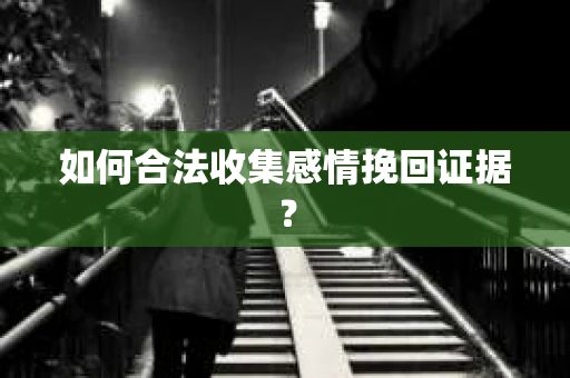 如何合法收集感情挽回证据？