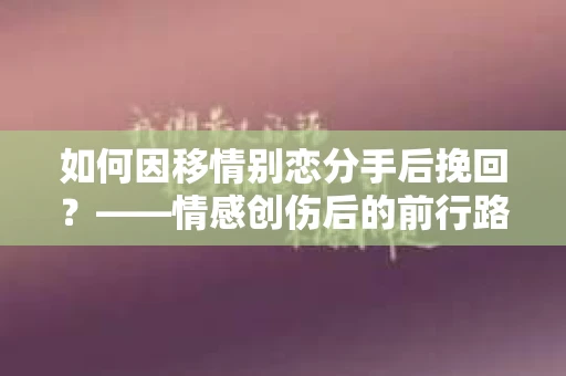 如何因移情别恋分手后挽回？——情感创伤后的前行路线图