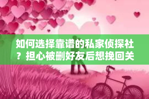 如何选择靠谱的私家侦探社？担心被删好友后想挽回关系怎么办？