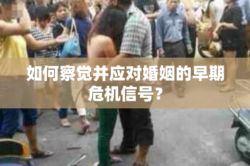 如何察觉并应对婚姻的早期危机信号？
