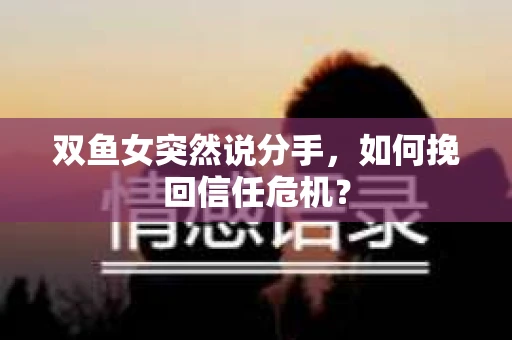 双鱼女突然说分手，如何挽回信任危机？