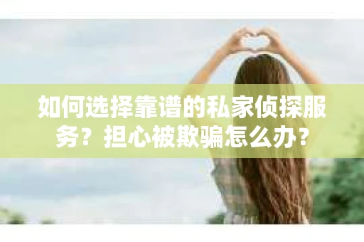 如何选择靠谱的私家侦探服务？担心被欺骗怎么办？
