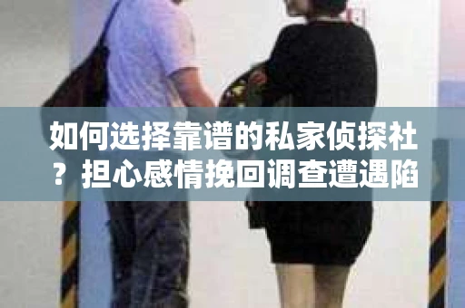 如何选择靠谱的私家侦探社？担心感情挽回调查遭遇陷阱怎么办？