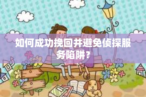 如何成功挽回并避免侦探服务陷阱？