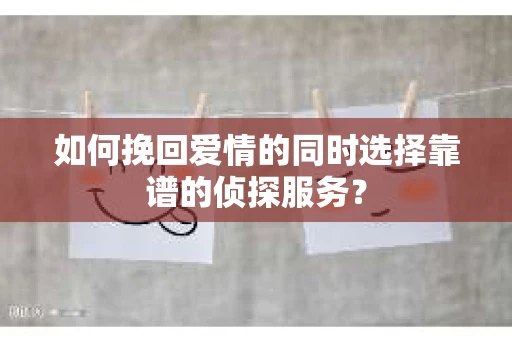 如何挽回爱情的同时选择靠谱的侦探服务？