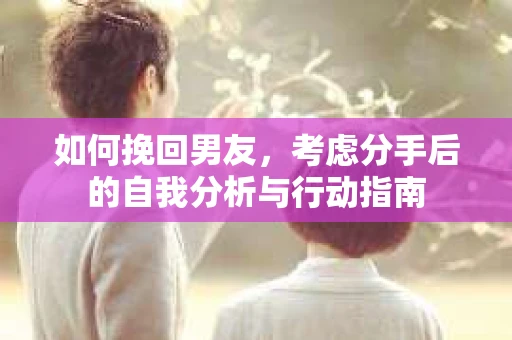 如何挽回男友，考虑分手后的自我分析与行动指南