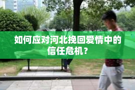 如何应对河北挽回爱情中的信任危机？