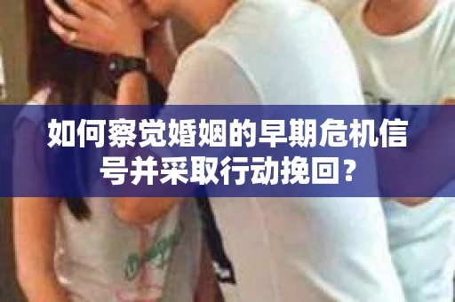 如何察觉婚姻的早期危机信号并采取行动挽回？