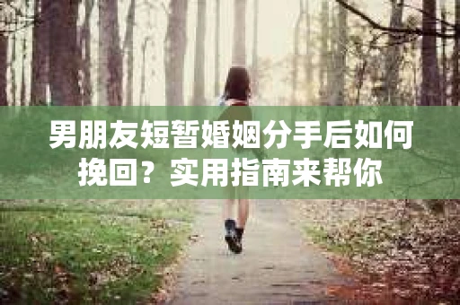 男朋友短暂婚姻分手后如何挽回？实用指南来帮你