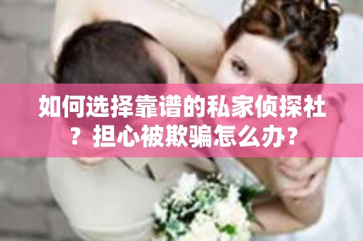 如何选择靠谱的私家侦探社？担心被欺骗怎么办？