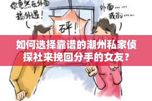 如何选择靠谱的潮州私家侦探社来挽回分手的女友？