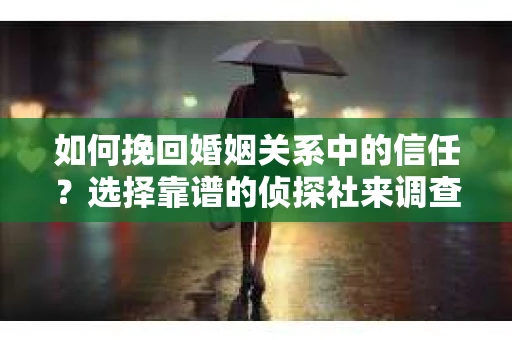 如何挽回婚姻关系中的信任？选择靠谱的侦探社来调查双方出轨怎么办？