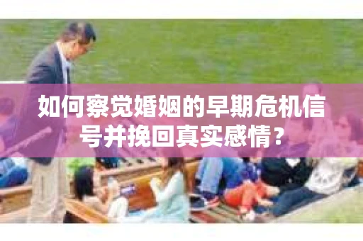 如何察觉婚姻的早期危机信号并挽回真实感情？