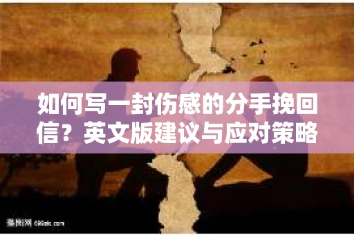 如何写一封伤感的分手挽回信？英文版建议与应对策略