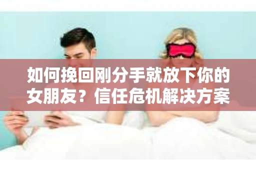 如何挽回刚分手就放下你的女朋友？信任危机解决方案