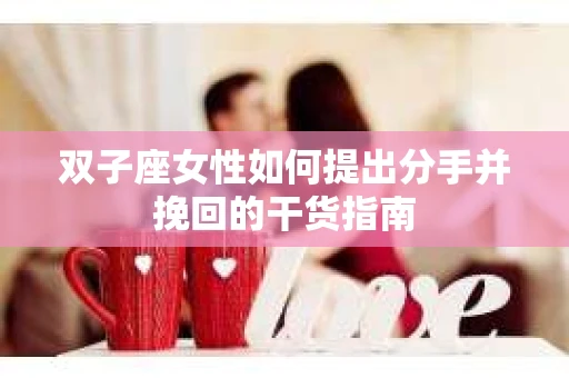 双子座女性如何提出分手并挽回的干货指南