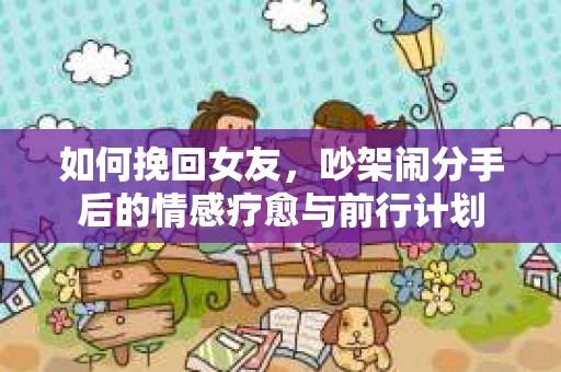 如何挽回女友，吵架闹分手后的情感疗愈与前行计划