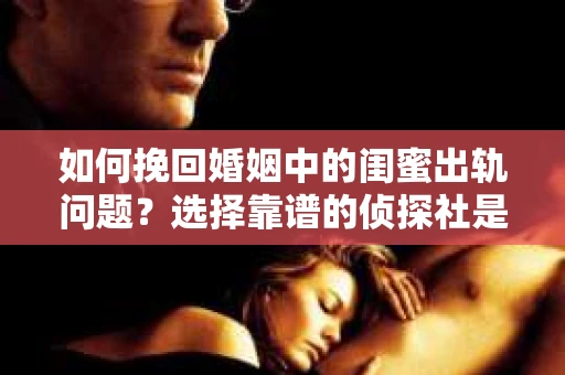 如何挽回婚姻中的闺蜜出轨问题？选择靠谱的侦探社是关键