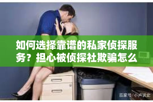 如何选择靠谱的私家侦探服务？担心被侦探社欺骗怎么办？