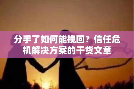 分手了如何能挽回？信任危机解决方案的干货文章
