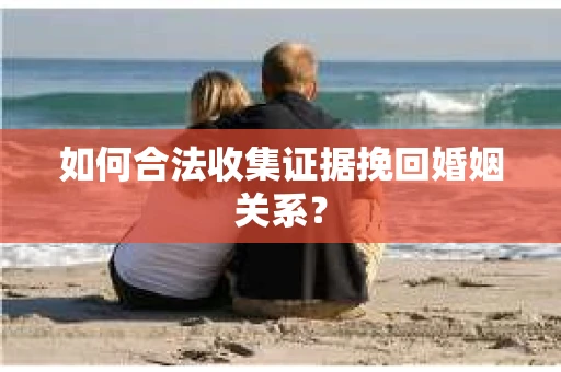 如何合法收集证据挽回婚姻关系？