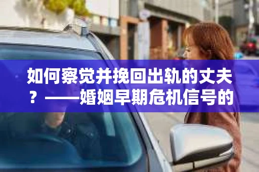 如何察觉并挽回出轨的丈夫？——婚姻早期危机信号的识别与应对
