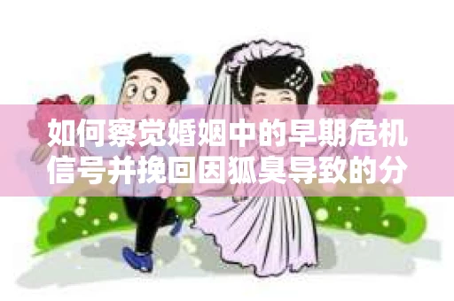 如何察觉婚姻中的早期危机信号并挽回因狐臭导致的分手？