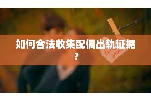 如何合法收集配偶出轨证据？