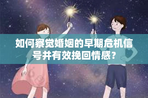如何察觉婚姻的早期危机信号并有效挽回情感？