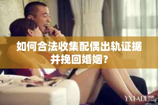 如何合法收集配偶出轨证据并挽回婚姻？