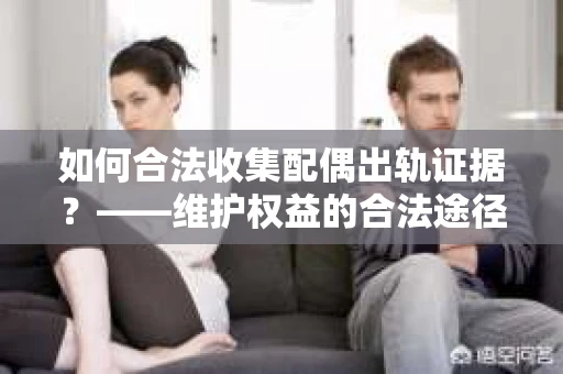 如何合法收集配偶出轨证据？——维护权益的合法途径