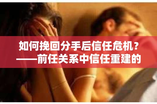 如何挽回分手后信任危机？——前任关系中信任重建的实用指南