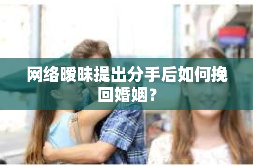 网络暧昧提出分手后如何挽回婚姻? 网络暧昧提出分手后如何挽回婚姻?