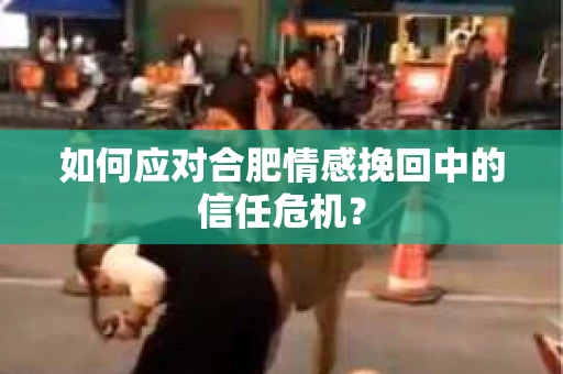 如何应对合肥情感挽回中的信任危机？