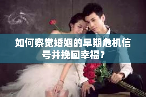 如何察觉婚姻的早期危机信号并挽回幸福？