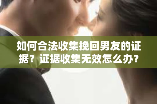 如何合法收集挽回男友的证据？证据收集无效怎么办？