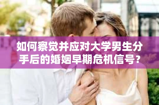 如何察觉并应对大学男生分手后的婚姻早期危机信号？