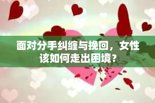 面对分手纠缠与挽回,女性该如何走出困境? 面对分手纠缠与挽回,女性该如何走出困境?