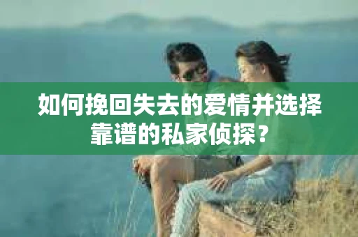如何挽回失去的爱情并选择靠谱的私家侦探？