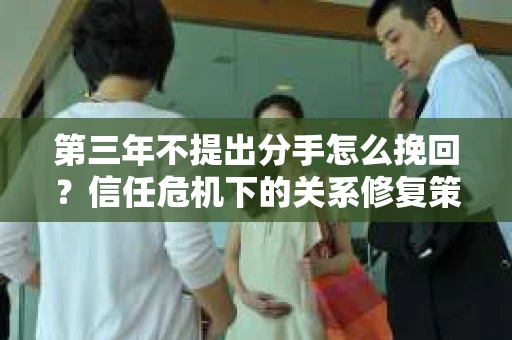 第三年不提出分手怎么挽回？信任危机下的关系修复策略