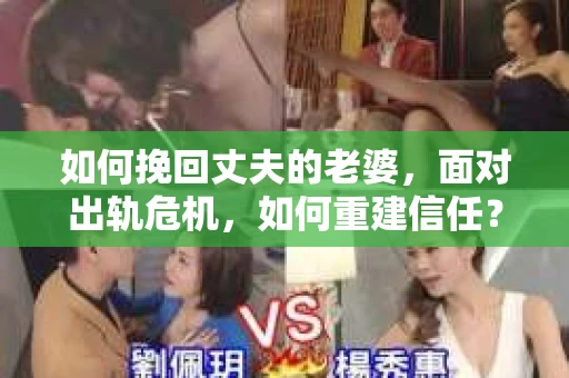 如何挽回丈夫的老婆，面对出轨危机，如何重建信任？
