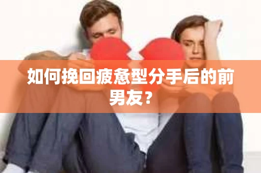 如何挽回疲惫型分手后的前男友？