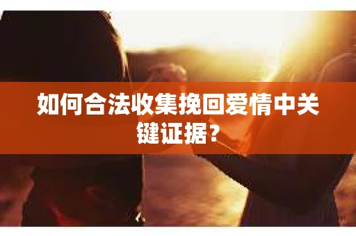 如何合法收集挽回爱情中关键证据？
