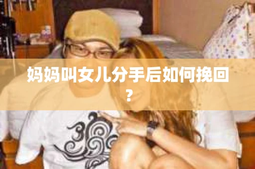 妈妈叫女儿分手后如何挽回？