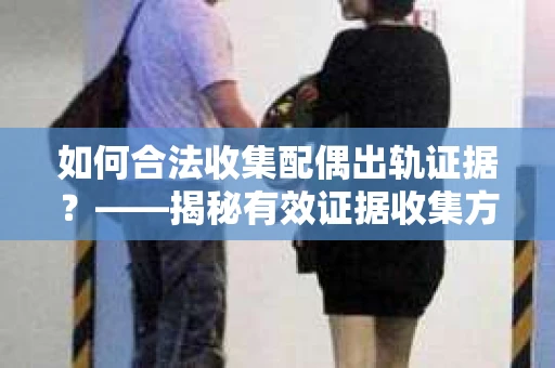 如何合法收集配偶出轨证据？——揭秘有效证据收集方案