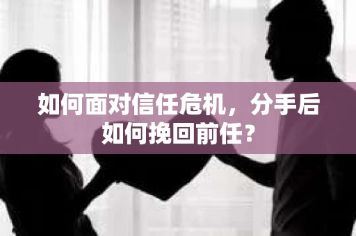 如何面对信任危机，分手后如何挽回前任？