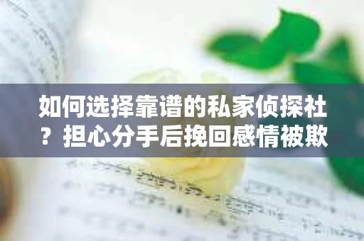 如何选择靠谱的私家侦探社？担心分手后挽回感情被欺骗怎么办？