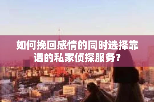 如何挽回感情的同时选择靠谱的私家侦探服务？