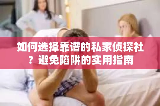 如何选择靠谱的私家侦探社？避免陷阱的实用指南